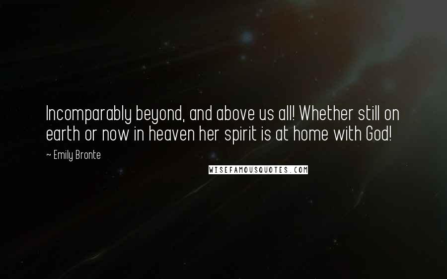 Emily Bronte quotes: Incomparably beyond, and above us all! Whether still on earth or now in heaven her spirit is at home with God! Emily Bronte quotes: Incomparably beyond, and above us all! Whether still on earth or now in heaven her spirit is at home with God!