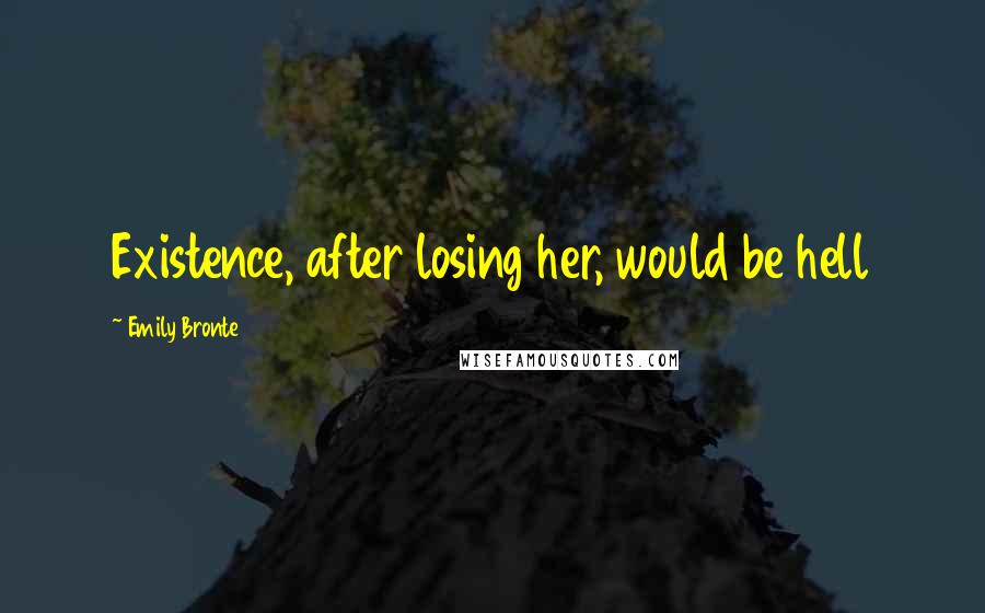 Emily Bronte quotes: Existence, after losing her, would be hell