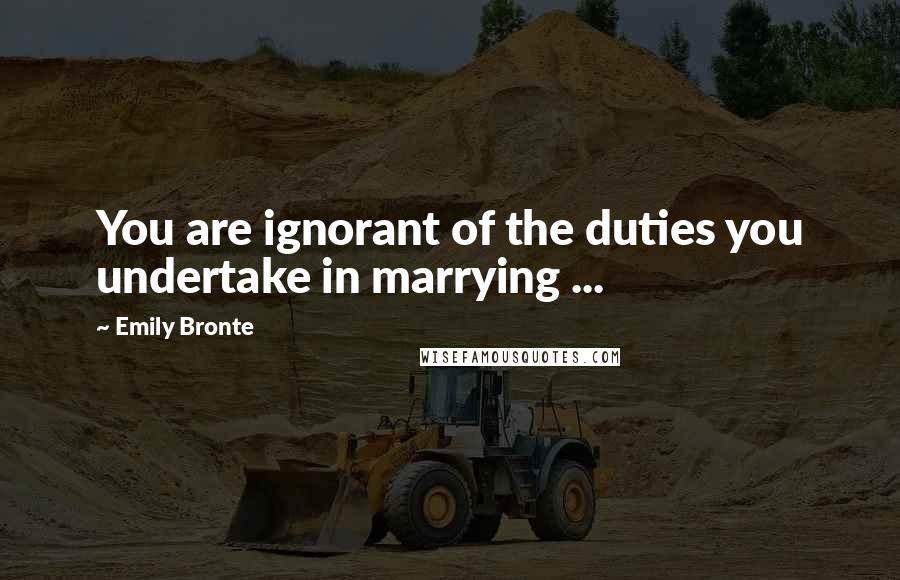 Emily Bronte quotes: You are ignorant of the duties you undertake in marrying ...