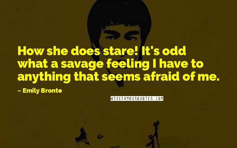 Emily Bronte quotes: How she does stare! It's odd what a savage feeling I have to anything that seems afraid of me.