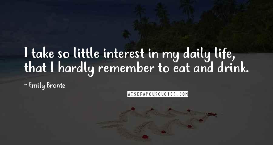 Emily Bronte quotes: I take so little interest in my daily life, that I hardly remember to eat and drink.