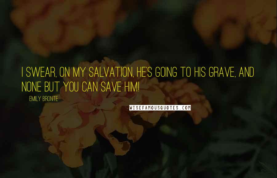Emily Bronte quotes: I swear, on my salvation, he's going to his grave, and none but you can save him!