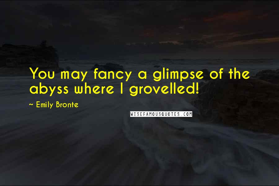 Emily Bronte quotes: You may fancy a glimpse of the abyss where I grovelled!