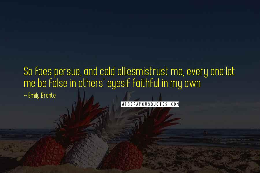Emily Bronte quotes: So foes persue, and cold alliesmistrust me, every one:let me be false in others' eyesif faithful in my own Emily Bronte quotes: So foes persue, and cold alliesmistrust me, every one:let me be false in others' eyesif faithful in my own
