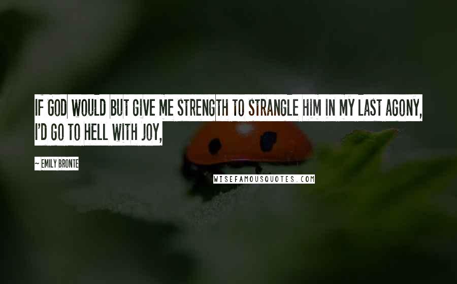 Emily Bronte quotes: If God would but give me strength to strangle him in my last agony, I'd go to hell with joy,