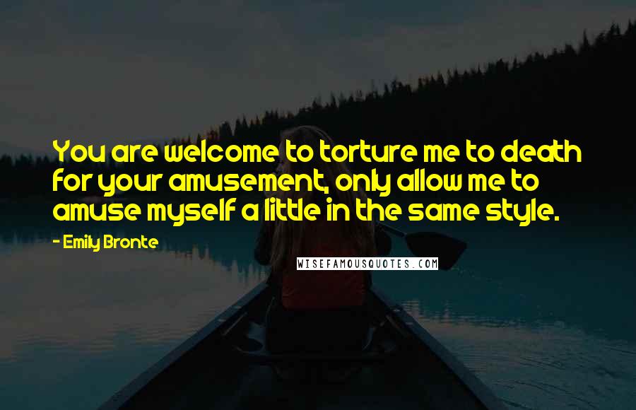 Emily Bronte quotes: You are welcome to torture me to death for your amusement, only allow me to amuse myself a little in the same style.