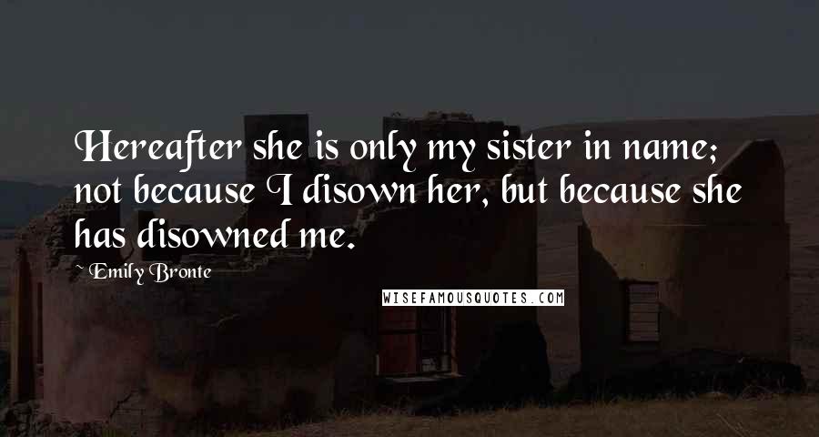 Emily Bronte quotes: Hereafter she is only my sister in name; not because I disown her, but because she has disowned me.