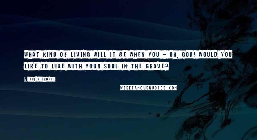 Emily Bronte quotes: What kind of living will it be when you - Oh, God! Would you like to live with your soul in the grave?