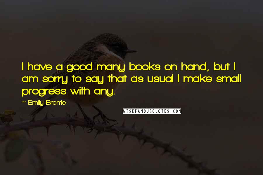 Emily Bronte quotes: I have a good many books on hand, but I am sorry to say that as usual I make small progress with any.
