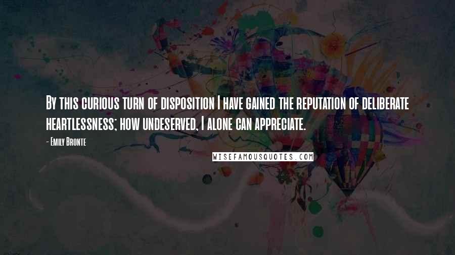 Emily Bronte quotes: By this curious turn of disposition I have gained the reputation of deliberate heartlessness; how undeserved, I alone can appreciate.