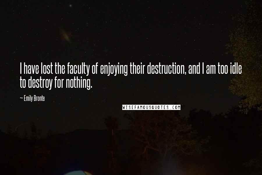 Emily Bronte quotes: I have lost the faculty of enjoying their destruction, and I am too idle to destroy for nothing.