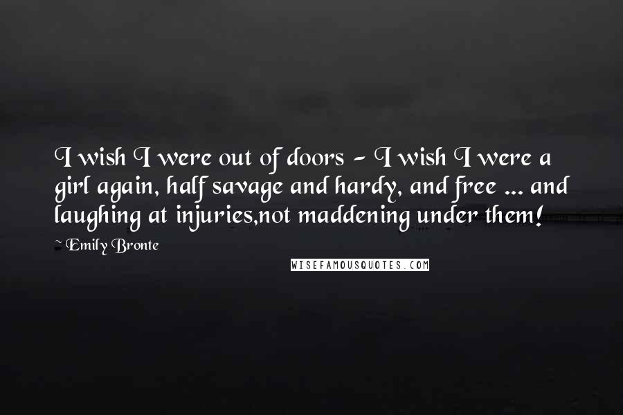 Emily Bronte quotes: I wish I were out of doors - I wish I were a girl again, half savage and hardy, and free ... and laughing at injuries,not maddening under them! Emily Bronte quotes: I wish I were out of doors - I wish I were a girl again, half savage and hardy, and free ... and laughing at injuries,not maddening under them!