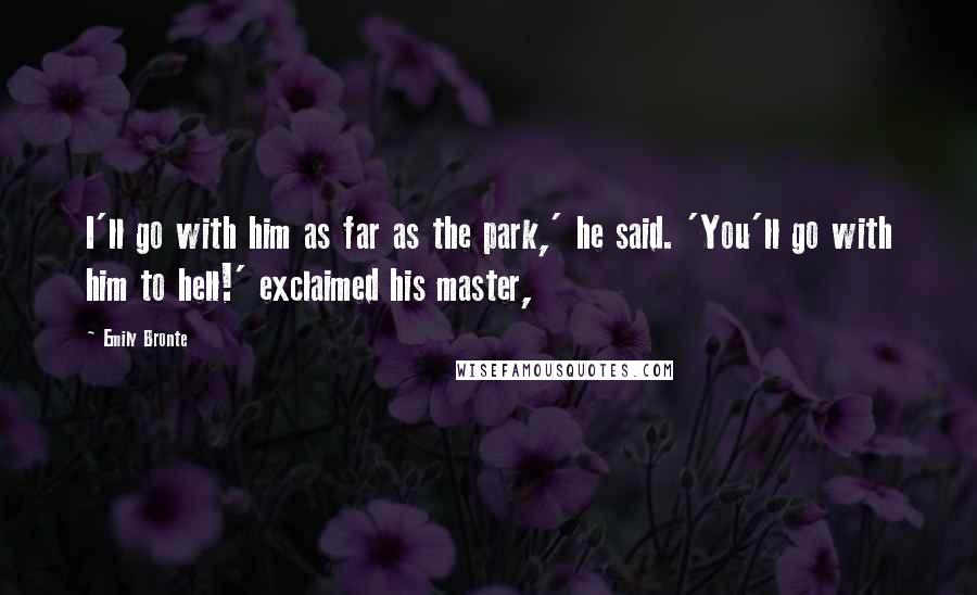 Emily Bronte quotes: I'll go with him as far as the park,' he said. 'You'll go with him to hell!' exclaimed his master,