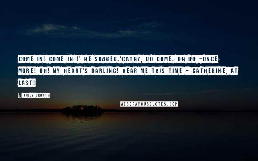 Emily Bronte quotes: Come in! come in !' he sobbed.'Cathy, do come. Oh do -once more! Oh! my heart's darling! hear me this time - Catherine, at last!