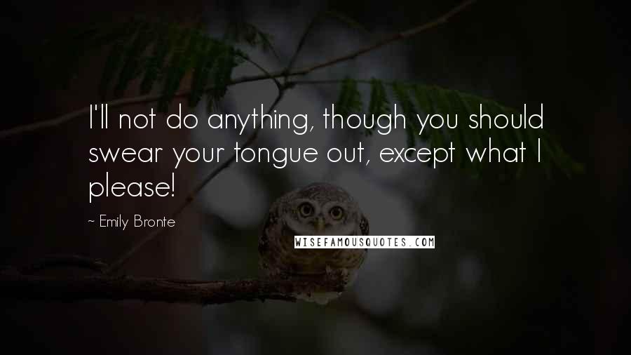 Emily Bronte quotes: I'll not do anything, though you should swear your tongue out, except what I please!