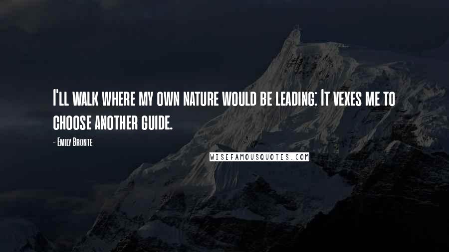 Emily Bronte quotes: I'll walk where my own nature would be leading: It vexes me to choose another guide.