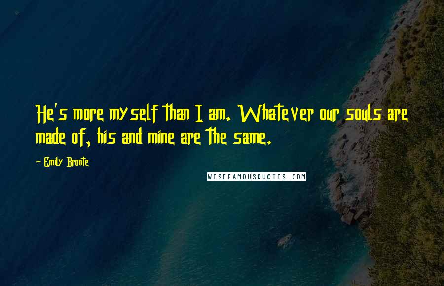 Emily Bronte quotes: He's more myself than I am. Whatever our souls are made of, his and mine are the same.