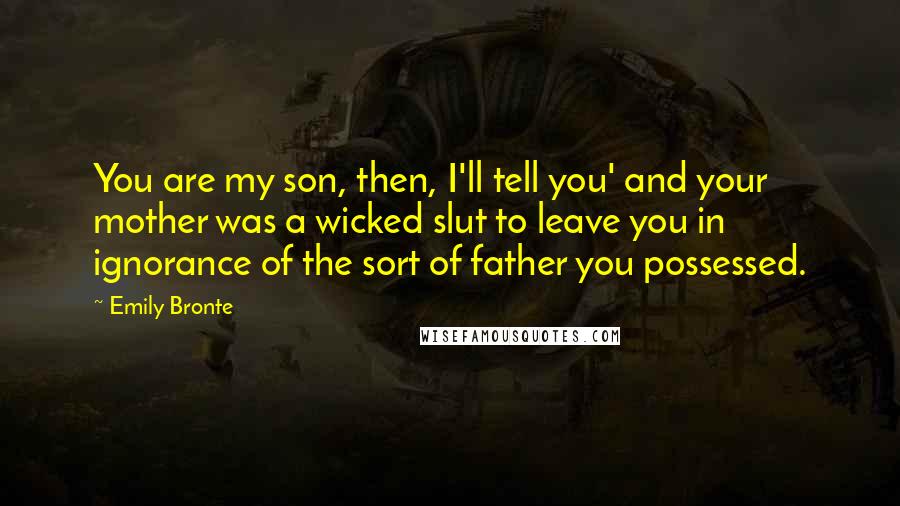 Emily Bronte quotes: You are my son, then, I'll tell you' and your mother was a wicked slut to leave you in ignorance of the sort of father you possessed.