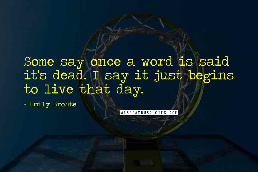 Emily Bronte quotes: Some say once a word is said it's dead. I say it just begins to live that day.