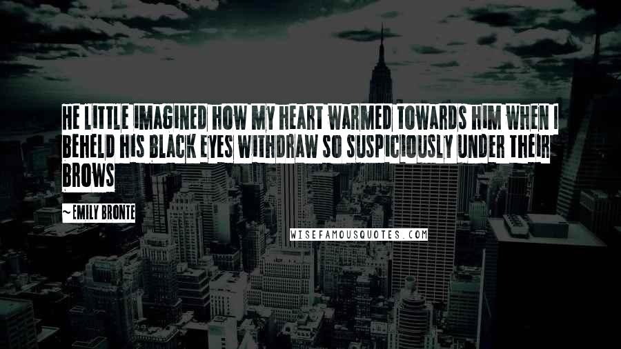 Emily Bronte quotes: He little imagined how my heart warmed towards him when I beheld his black eyes withdraw so suspiciously under their brows Emily Bronte quotes: He little imagined how my heart warmed towards him when I beheld his black eyes withdraw so suspiciously under their brows