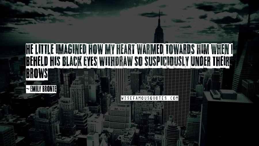 Emily Bronte quotes: He little imagined how my heart warmed towards him when I beheld his black eyes withdraw so suspiciously under their brows