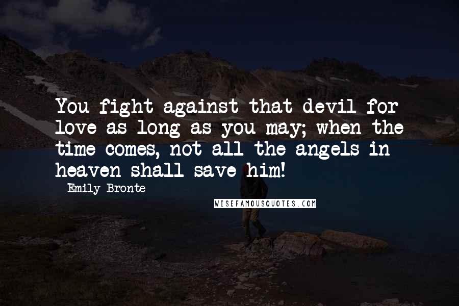 Emily Bronte quotes: You fight against that devil for love as long as you may; when the time comes, not all the angels in heaven shall save him!