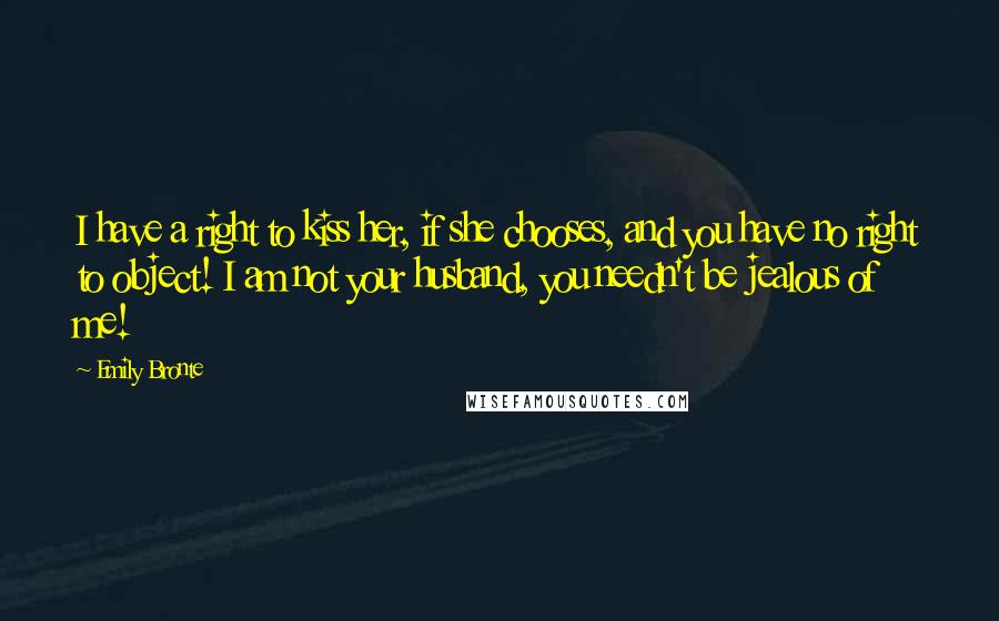 Emily Bronte quotes: I have a right to kiss her, if she chooses, and you have no right to object! I am not your husband, you needn't be jealous of me!