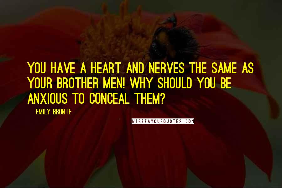 Emily Bronte quotes: You have a heart and nerves the same as your brother men! Why should you be anxious to conceal them?