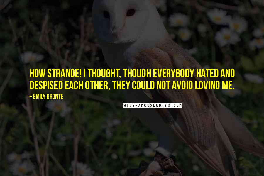 Emily Bronte quotes: How strange! I thought, though everybody hated and despised each other, they could not avoid loving me. Emily Bronte quotes: How strange! I thought, though everybody hated and despised each other, they could not avoid loving me.