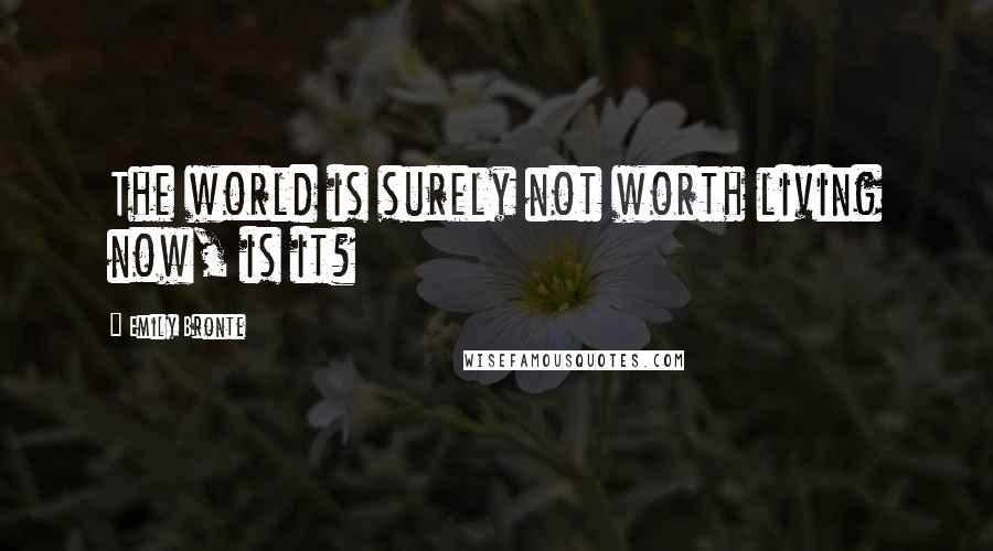 Emily Bronte quotes: The world is surely not worth living now, is it?