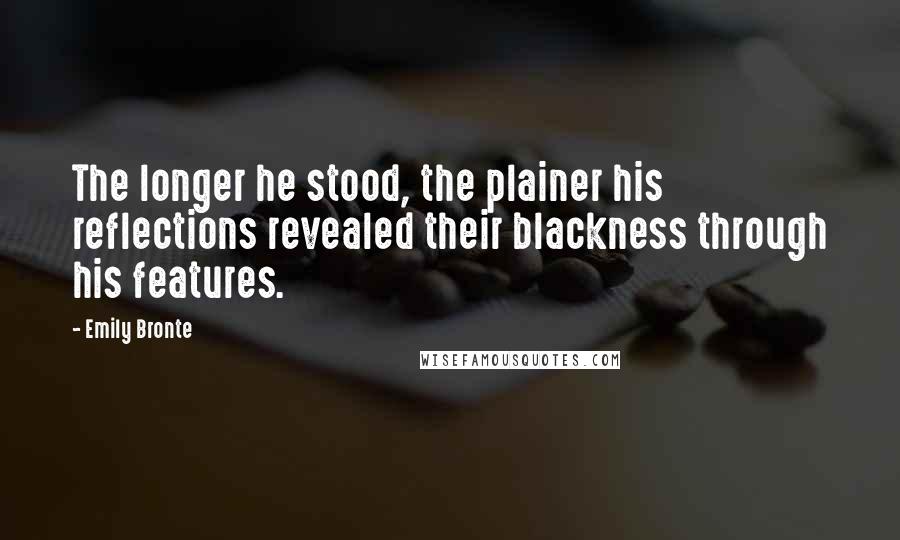 Emily Bronte quotes: The longer he stood, the plainer his reflections revealed their blackness through his features.