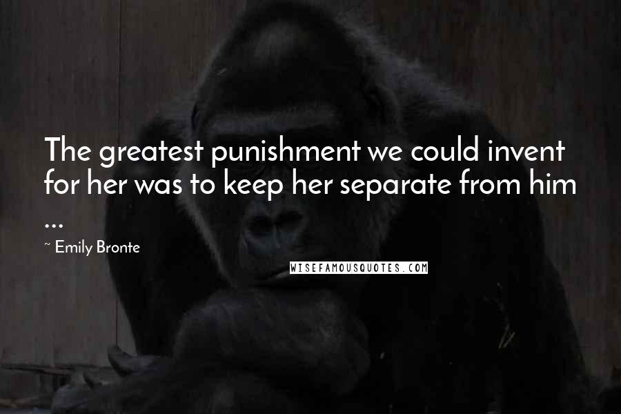 Emily Bronte quotes: The greatest punishment we could invent for her was to keep her separate from him ...