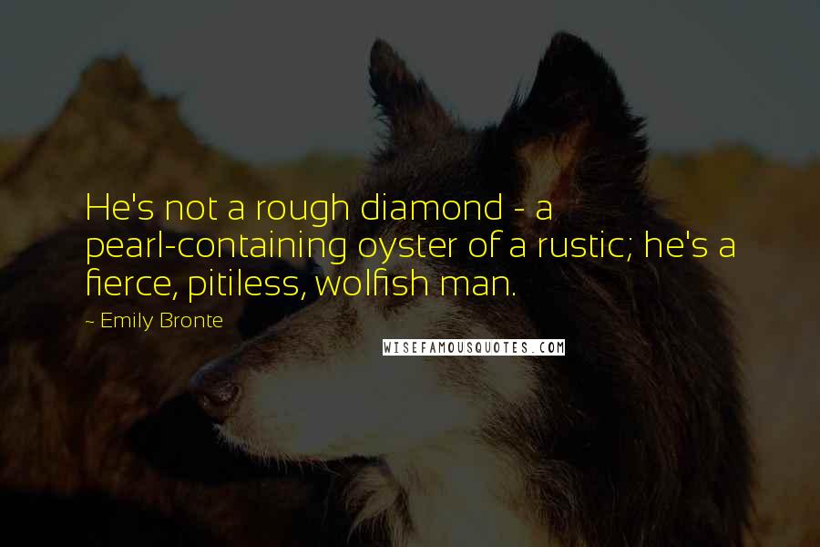 Emily Bronte quotes: He's not a rough diamond - a pearl-containing oyster of a rustic; he's a fierce, pitiless, wolfish man.
