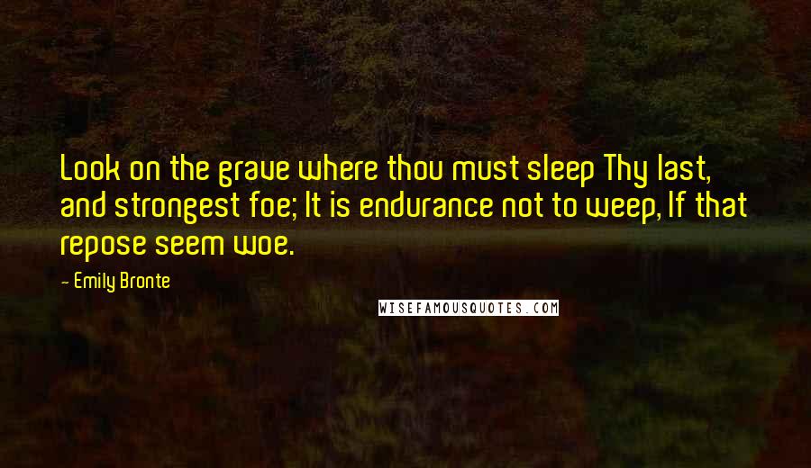 Emily Bronte quotes: Look on the grave where thou must sleep Thy last, and strongest foe; It is endurance not to weep, If that repose seem woe. Emily Bronte quotes: Look on the grave where thou must sleep Thy last, and strongest foe; It is endurance not to weep, If that repose seem woe.