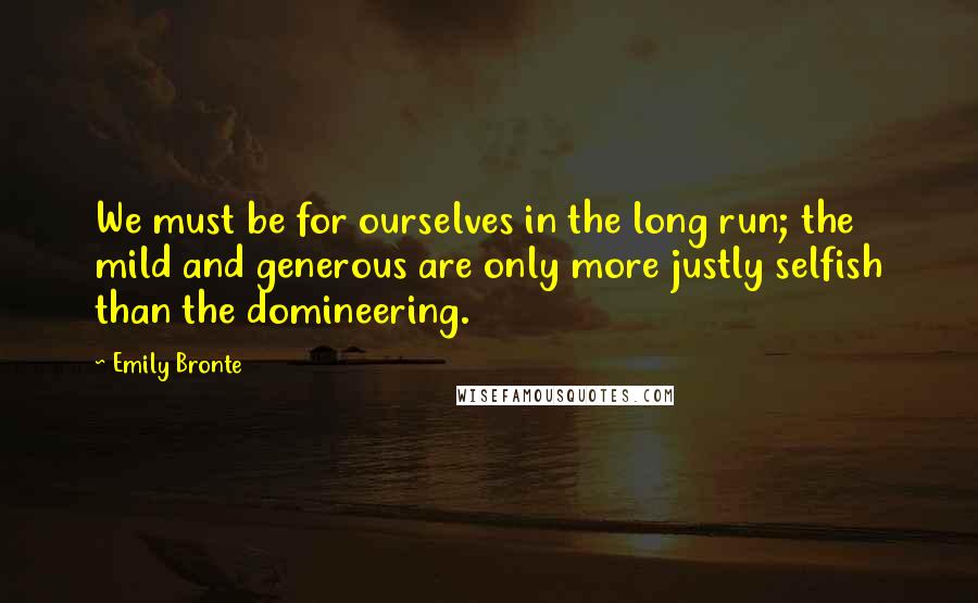 Emily Bronte quotes: We must be for ourselves in the long run; the mild and generous are only more justly selfish than the domineering.