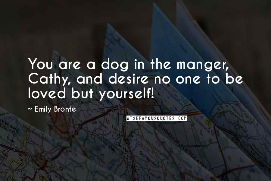 Emily Bronte quotes: You are a dog in the manger, Cathy, and desire no one to be loved but yourself!