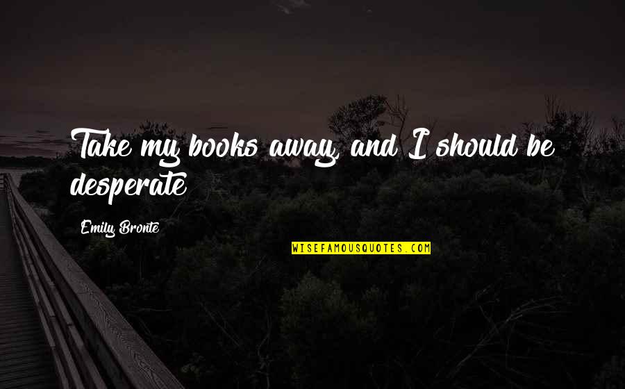 Emily Bronte Quotes By Emily Bronte: Take my books away, and I should be