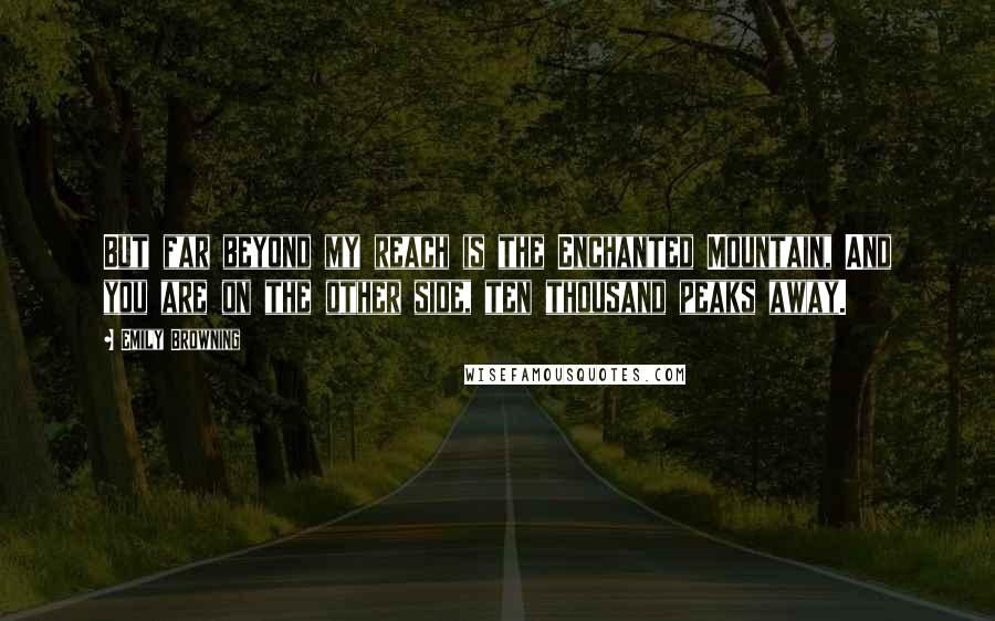 Emily Browning quotes: But far beyond my reach is the Enchanted Mountain, And you are on the other side, ten thousand peaks away.