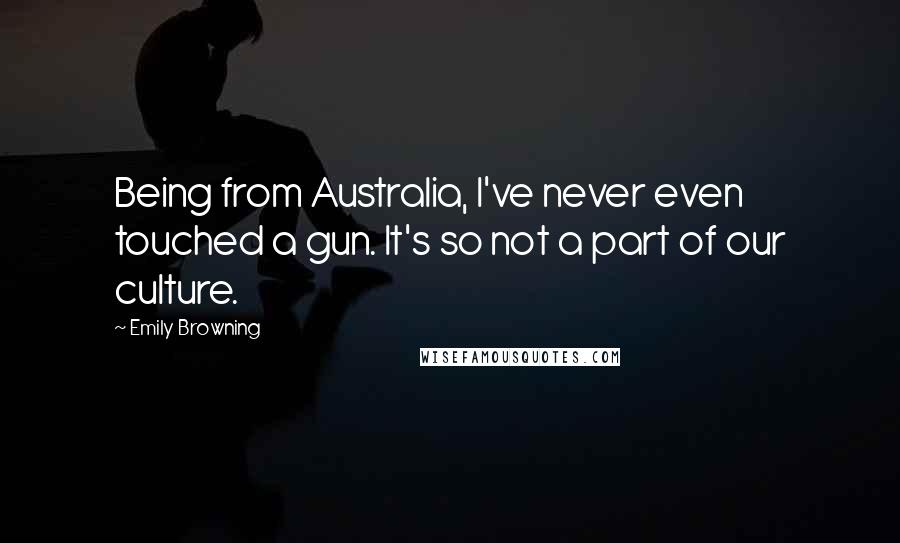 Emily Browning quotes: Being from Australia, I've never even touched a gun. It's so not a part of our culture.