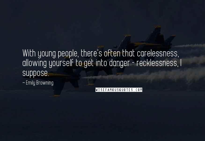 Emily Browning quotes: With young people, there's often that carelessness, allowing yourself to get into danger - recklessness, I suppose.