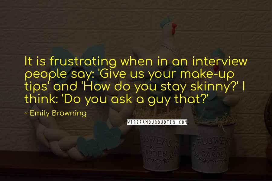 Emily Browning quotes: It is frustrating when in an interview people say: 'Give us your make-up tips' and 'How do you stay skinny?' I think: 'Do you ask a guy that?'