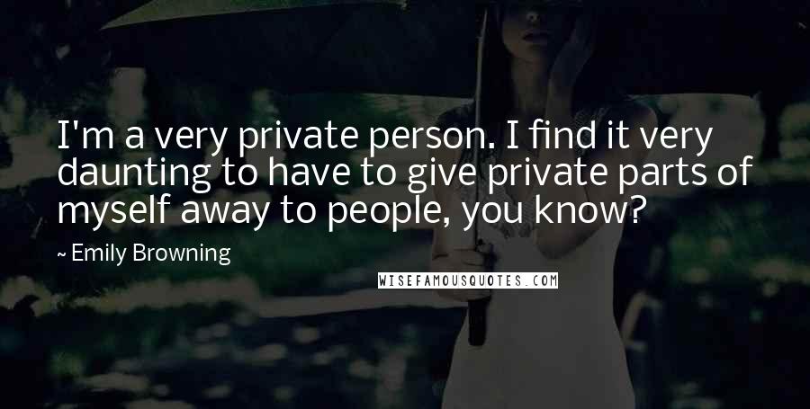 Emily Browning quotes: I'm a very private person. I find it very daunting to have to give private parts of myself away to people, you know?