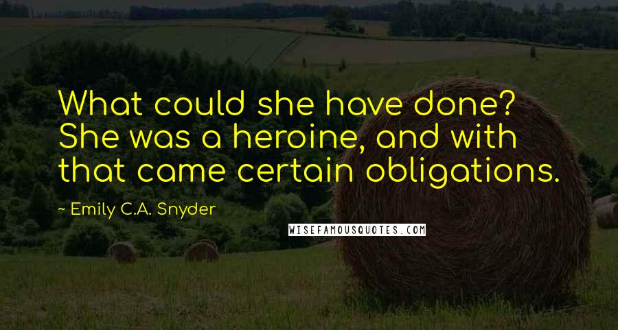 Emily C.A. Snyder quotes: What could she have done? She was a heroine, and with that came certain obligations.