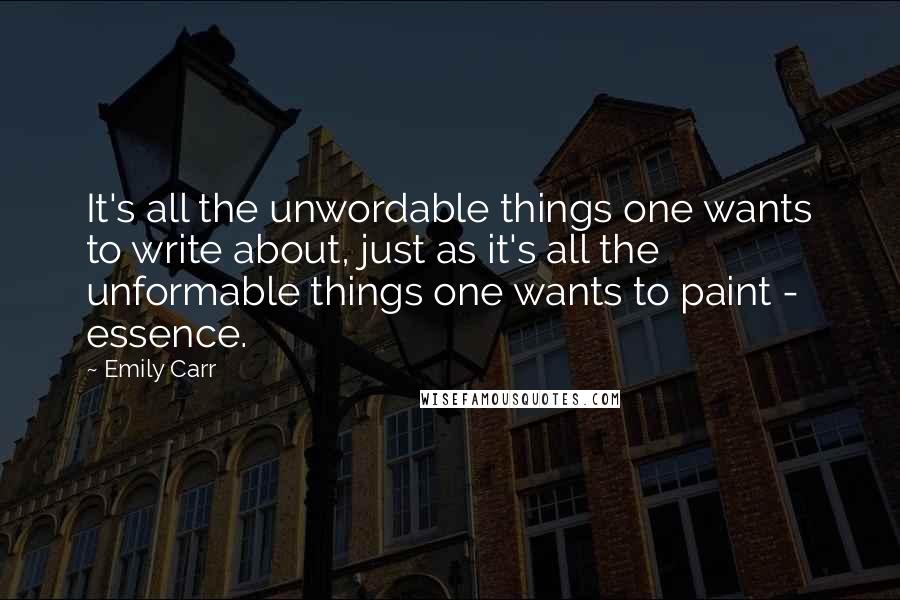 Emily Carr quotes: It's all the unwordable things one wants to write about, just as it's all the unformable things one wants to paint - essence. Emily Carr quotes: It's all the unwordable things one wants to write about, just as it's all the unformable things one wants to paint - essence.