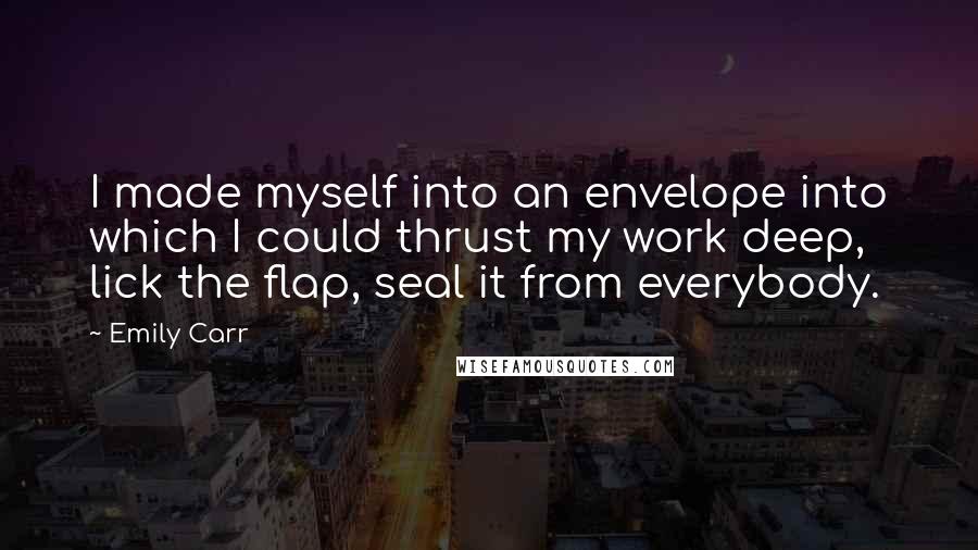 Emily Carr quotes: I made myself into an envelope into which I could thrust my work deep, lick the flap, seal it from everybody.