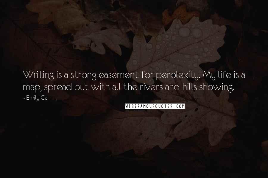 Emily Carr quotes: Writing is a strong easement for perplexity. My life is a map, spread out with all the rivers and hills showing. Emily Carr quotes: Writing is a strong easement for perplexity. My life is a map, spread out with all the rivers and hills showing.