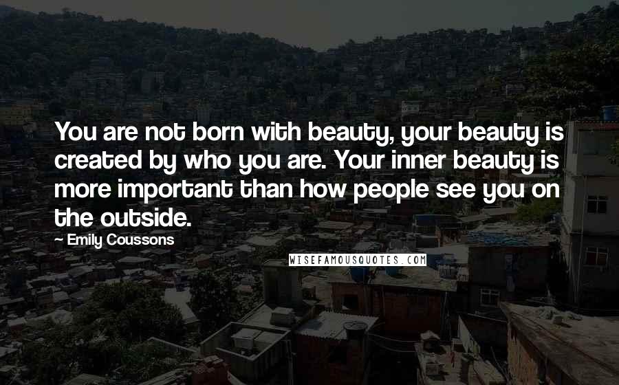 Emily Coussons quotes: You are not born with beauty, your beauty is created by who you are. Your inner beauty is more important than how people see you on the outside.