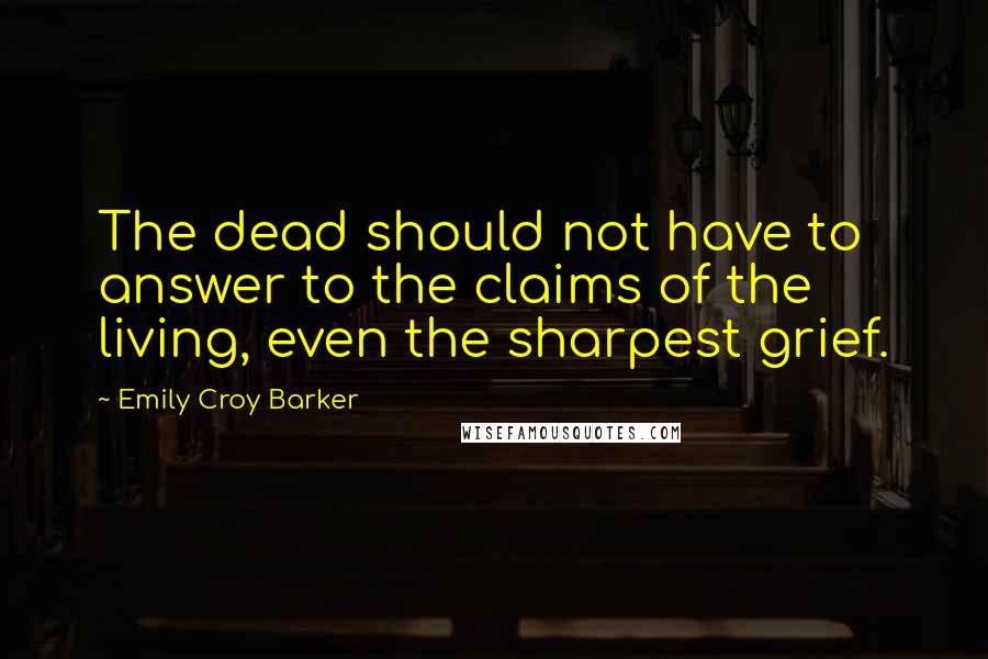 Emily Croy Barker quotes: The dead should not have to answer to the claims of the living, even the sharpest grief.