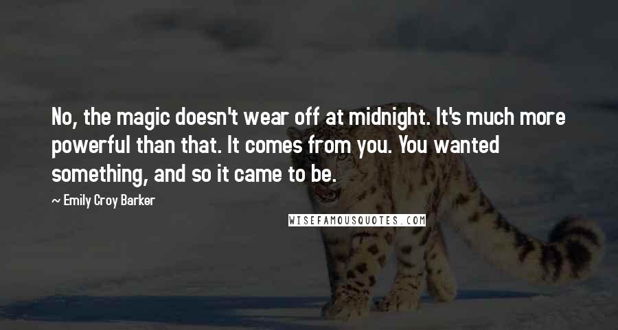 Emily Croy Barker quotes: No, the magic doesn't wear off at midnight. It's much more powerful than that. It comes from you. You wanted something, and so it came to be.