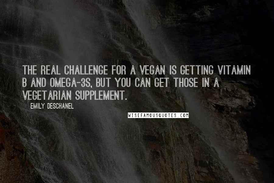 Emily Deschanel quotes: The real challenge for a vegan is getting vitamin B and omega-3s, but you can get those in a vegetarian supplement.